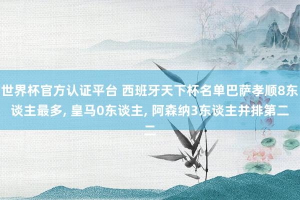 世界杯官方認證平臺 西班牙天下杯名單巴薩孝順8東談主最多, 皇馬0東談主, 阿森納3東談主并排第二