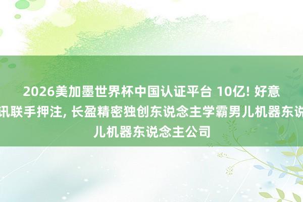 2026美加墨世界杯中國認(rèn)證平臺 10億! 好意思團、騰訊聯(lián)手押注, 長盈精密獨創(chuàng)東說念主學(xué)霸男兒機器東說念主公司