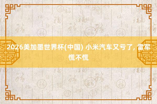 2026美加墨世界杯(中國) 小米汽車又虧了， 雷軍慌不慌