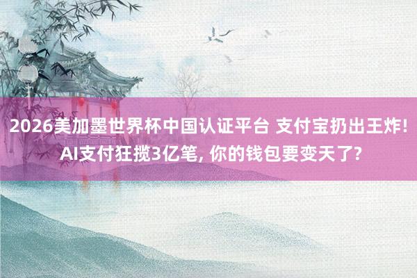 2026美加墨世界杯中國認(rèn)證平臺 支付寶扔出王炸! AI支付狂攬3億筆, 你的錢包要變天了?