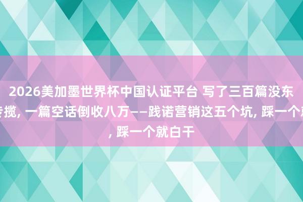 2026美加墨世界杯中國認證平臺 寫了三百篇沒東說念專攬， 一篇空話倒收八萬——踐諾營銷這五個坑， 踩一個就白干