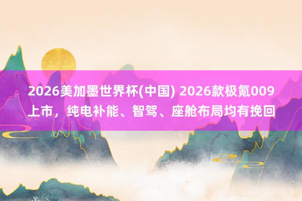 2026美加墨世界杯(中國(guó)) 2026款極氪009上市,純電補(bǔ)能、智駕、座艙布局均有挽回