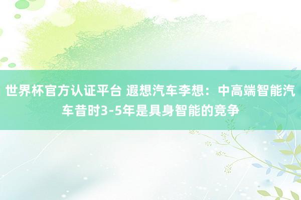 世界杯官方認證平臺 遐想汽車李想:中高端智能汽車昔時3-5年是具身智能的競爭
