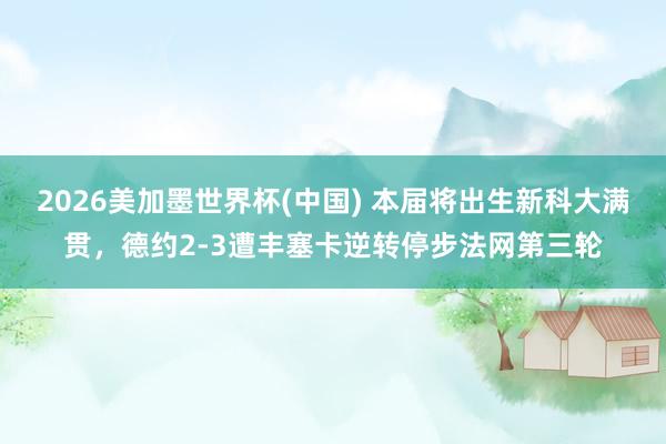 2026美加墨世界杯(中國) 本屆將出生新科大滿貫,德約2-3遭豐塞卡逆轉停步法網第三輪