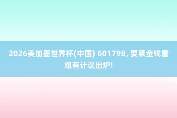 2026美加墨世界杯(中國) 601798, 要緊金錢重組有計議出爐!