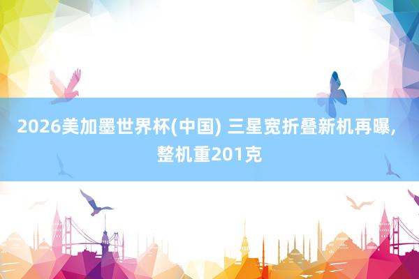 2026美加墨世界杯(中國(guó)) 三星寬折疊新機(jī)再曝, 整機(jī)重201克