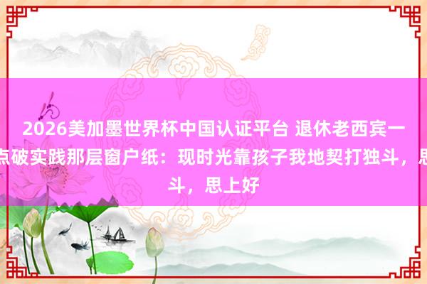 2026美加墨世界杯中國認證平臺 退休老西賓一句話點破實踐那層窗戶紙：現時光靠孩子我地契打獨斗，思上好