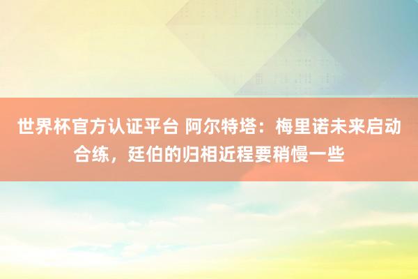 世界杯官方認證平臺 阿爾特塔:梅里諾未來啟動合練,廷伯的歸相近程要稍慢一些
